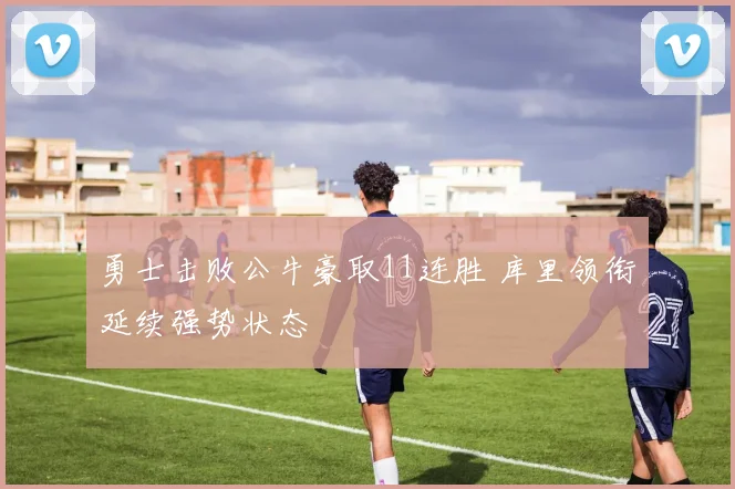 勇士击败公牛豪取11连胜 库里领衔延续强势状态