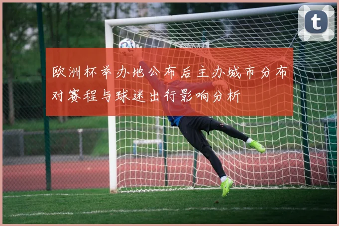 欧洲杯举办地公布后主办城市分布对赛程与球迷出行影响分析
