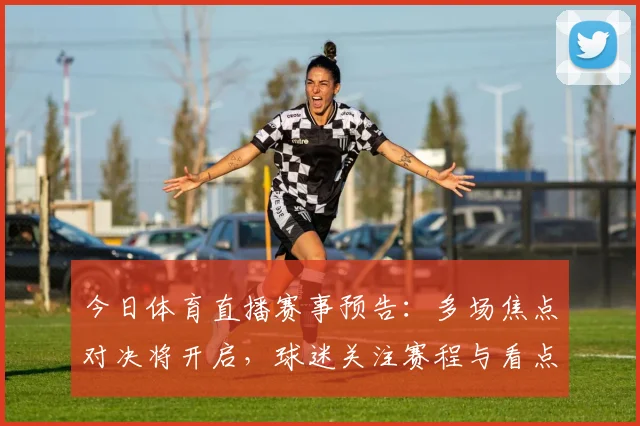 今日体育直播赛事预告：多场焦点对决将开启，球迷关注赛程与看点