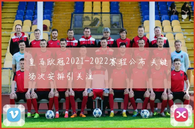 皇马欧冠2021-2022赛程公布 关键场次安排引关注