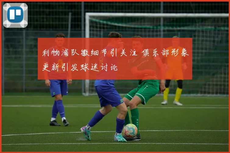 利物浦队徽细节引关注 俱乐部形象更新引发球迷讨论