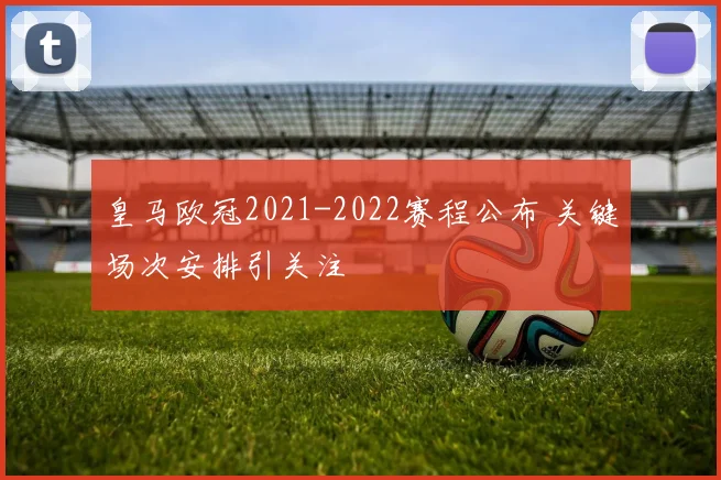皇马欧冠2021-2022赛程公布 关键场次安排引关注