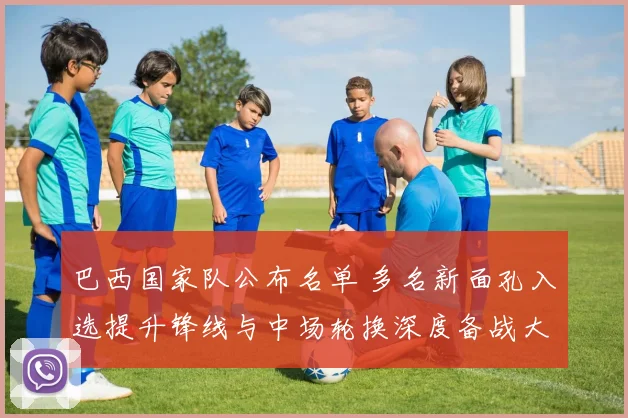 巴西国家队公布名单 多名新面孔入选提升锋线与中场轮换深度备战大赛