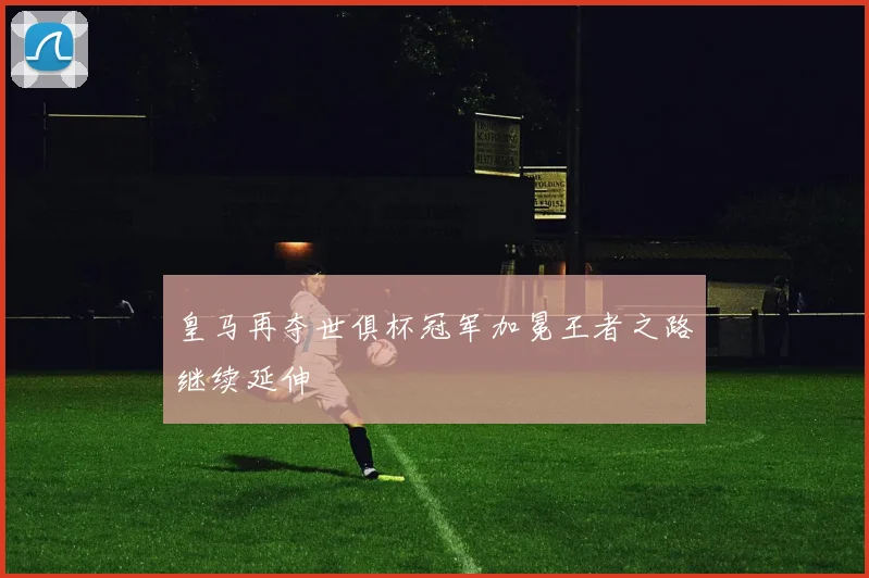 皇马再夺世俱杯冠军加冕王者之路继续延伸