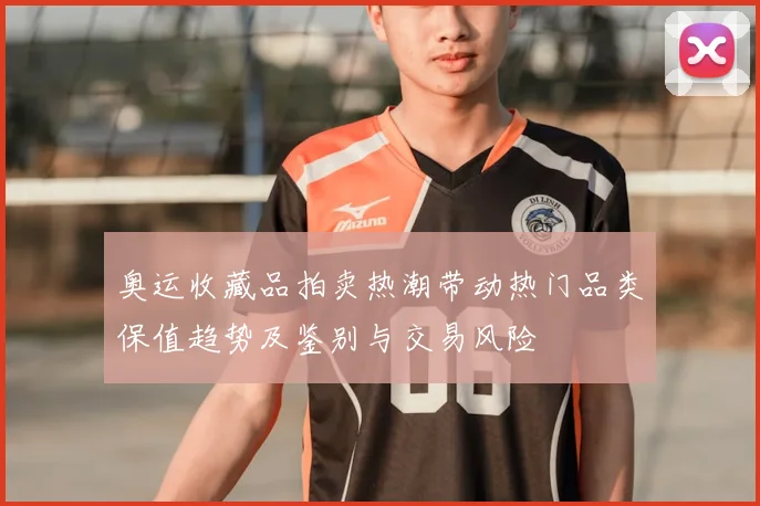 奥运收藏品拍卖热潮带动热门品类保值趋势及鉴别与交易风险