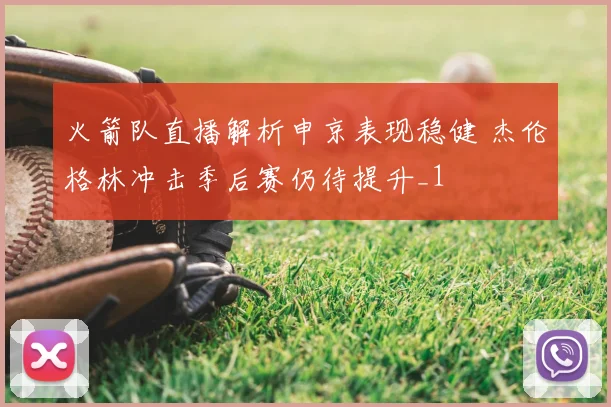火箭队直播解析申京表现稳健 杰伦格林冲击季后赛仍待提升_1