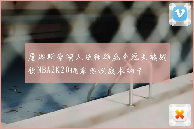 詹姆斯率湖人逆转雄鹿夺冠关键战役NBA2K20玩家热议战术细节