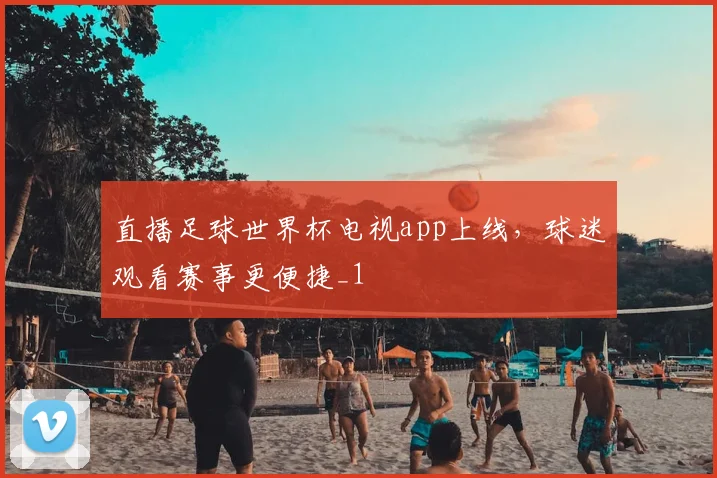 直播足球世界杯电视app上线，球迷观看赛事更便捷_1