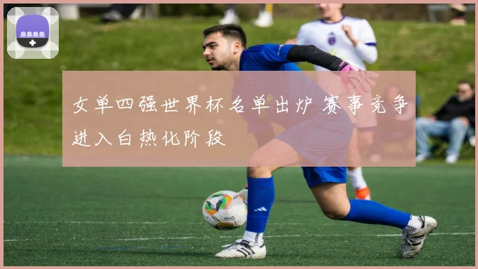 女单四强世界杯名单出炉 赛事竞争进入白热化阶段