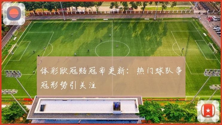 体彩欧冠赔冠率更新：热门球队争冠形势引关注