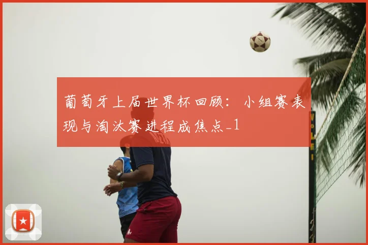 葡萄牙上届世界杯回顾：小组赛表现与淘汰赛进程成焦点_1