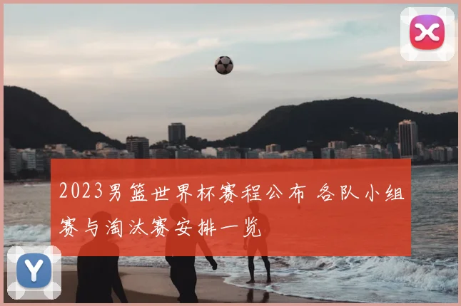2023男篮世界杯赛程公布 各队小组赛与淘汰赛安排一览