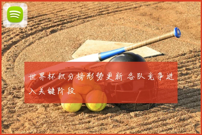 世界杯积分榜形势更新 各队竞争进入关键阶段