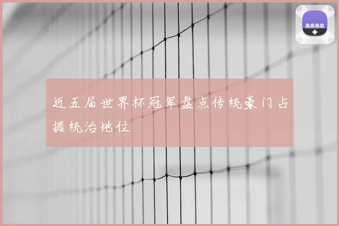 近五届世界杯冠军盘点传统豪门占据统治地位