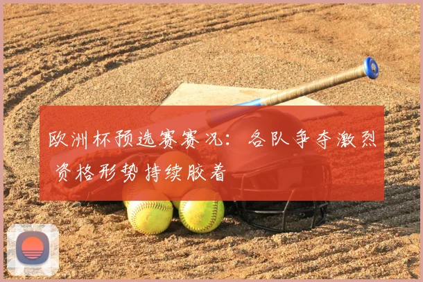 欧洲杯预选赛赛况：各队争夺激烈 资格形势持续胶着