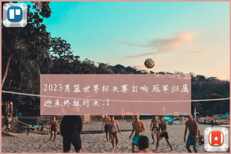 2023男篮世界杯决赛打响 冠军归属迎来终极对决_1