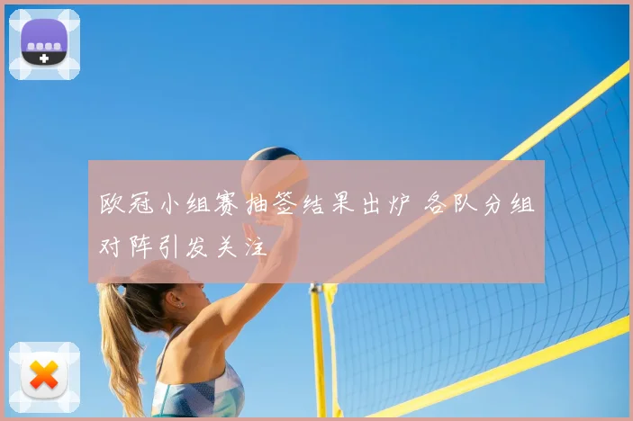 欧冠小组赛抽签结果出炉 各队分组对阵引发关注