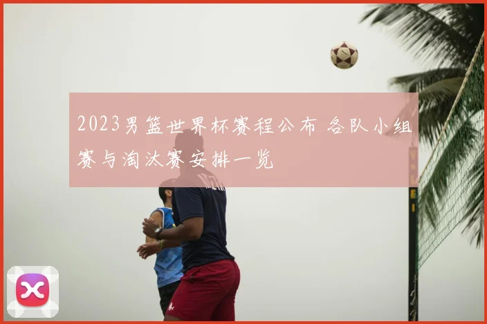 2023男篮世界杯赛程公布 各队小组赛与淘汰赛安排一览