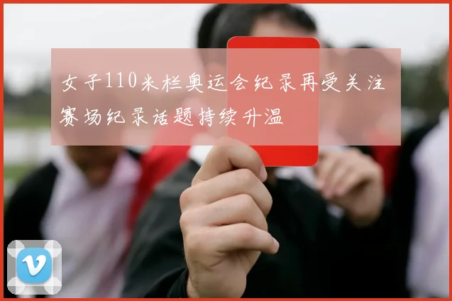 女子110米栏奥运会纪录再受关注 赛场纪录话题持续升温