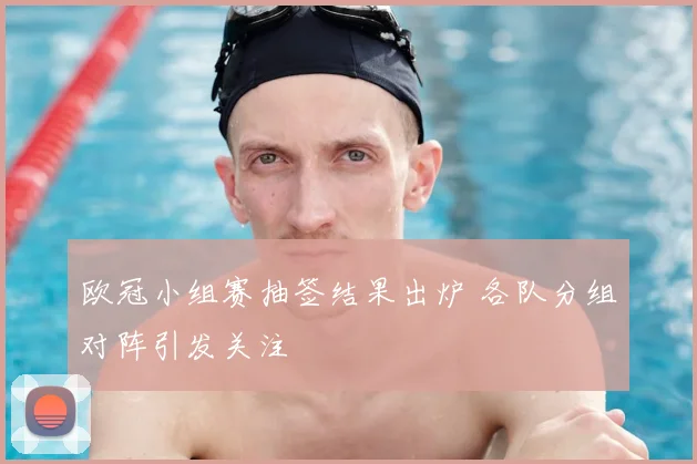 欧冠小组赛抽签结果出炉 各队分组对阵引发关注