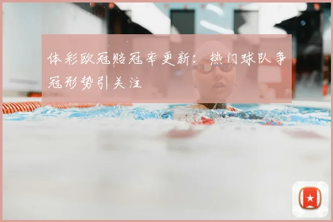 体彩欧冠赔冠率更新：热门球队争冠形势引关注